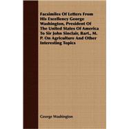 Facsimiles Of Letters From His Excellency George Washington, President Of The United States Of America To Sir John Sinclair, Bart., M. P. On Agriculture And Other Interesting Topics