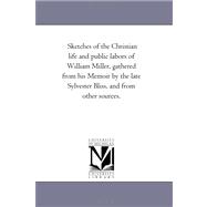 Sketches of the Christian Life and Public Labors of William Miller, Gathered from His Memoir by the Late Sylvester Bliss, and from Other Sources