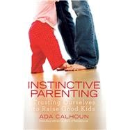 Instinctive Parenting Trusting Ourselves to Raise Good Kids