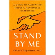 Stand By Me A Guide to Navigating Modern, Meaningful Caregiving