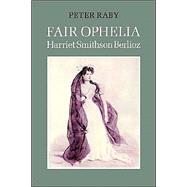 Fair Ophelia: A Life of Harriet Smithson Berlioz