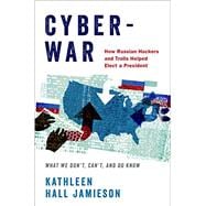 Cyberwar How Russian Hackers and Trolls Helped Elect a President: What We Don't, Can't, and Do Know