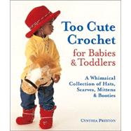 Too Cute Crochet for Babies & Toddlers A Whimsical Collection of Hats, Scarves, Mittens & Booties
