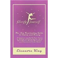 Glorify Yourself - The New Fascinating Guide to Charm and Beauty - A Complete and Up-To-Date Course on Beauty and Charm by one of the Most Famous Beauty Specialists and Consultants in the World