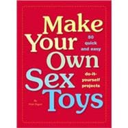 Make Your Own Sex Toys : 50 Quick and Easy Do-It-Yourself Projects