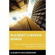 McKinsey's Marvin Bower : Vision, Leadership, and the Creation of Management Consulting