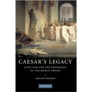 Caesar's Legacy: Civil War and the Emergence of the Roman Empire