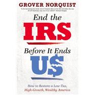 End the IRS Before It Ends Us How to Restore a Low Tax, High Growth, Wealthy America