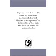Righteousness by Faith; Or, the Nature and Means of Our Justification Before God: Illustrated by a Comparison of the Doctrine of the Oxford Tracts With That of the Romish and Anglican Churches