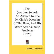 Question Solved : An Answer to Rev. Dr. Clark's Question of the Hour, and His Other Anti-Catholic Problems (1870)