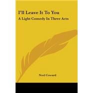 I'll Leave It to You: A Light Comedy in Three Acts