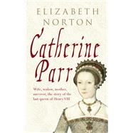 Catherine Parr Wife, widow, mother, survivor, the story of the last queen of Henry VIII