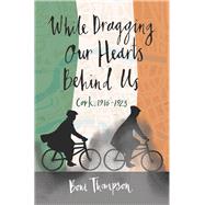 While Dragging Our Hearts Behind Us Cork, 1916-1923