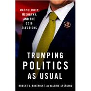 Trumping Politics as Usual Masculinity, Misogyny, and the 2016 Elections