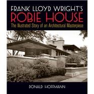 Frank Lloyd Wright's Robie House The Illustrated Story of an Architectural Masterpiece