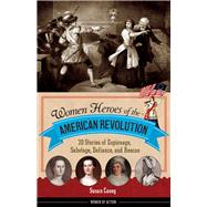 Women Heroes of the American Revolution 20 Stories of Espionage, Sabotage, Defiance, and Rescue