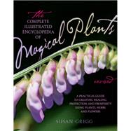 The Complete Illustrated Encyclopedia of Magical Plants, Revised A Practical Guide to Creating Healing, Protection, and Prosperity using Plants, Herbs, and Flowers