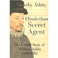 Elizabethan Secret Agent: The Untold Story of William Ashby (1536-1593)