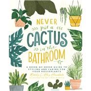 Never Put a Cactus in the Bathroom A Room-by-Room Guide to Styling and Caring for Your Houseplants,9781982165833