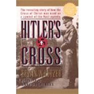 Hitler's Cross : The Revealing Story of How the Cross of Christ Was Used As a Symbol of the Nazi Agenda