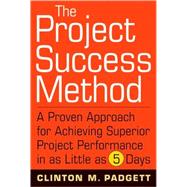 The Project Success Method A Proven Approach for Achieving Superior Project Performance in as Little as 5 Days