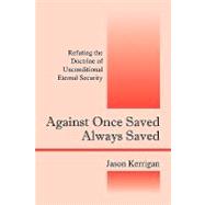 Against Once Saved Always Saved : Refuting the Doctrine of Unconditional Eternal Security