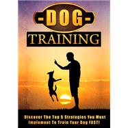 Dog Training Discover The Top 5 Strategies You Must Implement To Train Your Dog FAST!