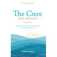 The Cure for Groups How to Lead a Small Group People Will Talk About the Rest of Their Lives
