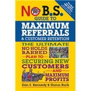 No B.S. Guide to Maximum Referrals and Customer Retention The Ultimate No Holds Barred Plan to Securing New Customers and Maximum Profits