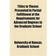 Titles to Theses Presented in Partial Fulfillment of the Requirements for Advanced Degrees in the Graduate School
