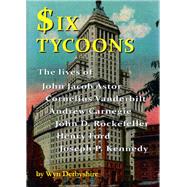 Six Tycoons The Lives of John Jacob Astor, Cornelius Vanderbilt, Andrew Carnegie, John D. Rockefeller, Henry Ford and Joseph P. Kennedy