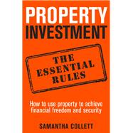 Property Investment the Essential Rules How to Use Property to Achieve Financial Freedom and Security