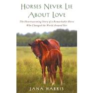 Horses Never Lie about Love : The Heartwarming Story of a Remarkable Horse Who Changed the World Around Her