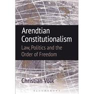 Arendtian Constitutionalism Law, Politics and the Order of Freedom