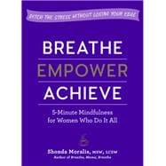 Breathe, Empower, Achieve 5-Minute Mindfulness for Women Who Do It All—Ditch the Stress Without Losing Your Edge