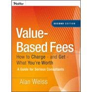 Value-Based Fees How to Charge - and Get - What You're Worth