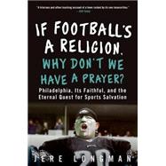 If Football's a Religion, Why Don't We Have a Prayer? : Philadelphia, Its Faithful, and the Eternal Quest for Sports Salvation