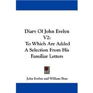 Diary of John Evelyn V2 : To Which Are Added A Selection from His Familiar Letters