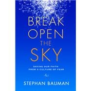Break Open the Sky Saving Our Faith from a Culture of Fear
