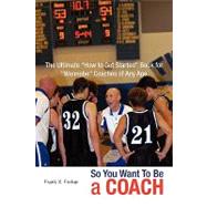 So You Want to Be A Coach : The Ultimate ''How to Get Started'' Book for ''Wannabe'' Coaches of Any Age
