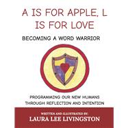 A IS FOR APPLE, L IS FOR LOVE: BECOMING A WORD WARRIOR PROGRAMMING OUR NEW HUMANS THROUGH REFLECTION AND INTENTION
