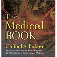 The Medical Book From Witch Doctors to Robot Surgeons, 250 Milestones in the History of Medicine