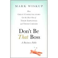 Don't Be That Boss How Great Communicators Get the Most Out of Their Employees and Their Careers