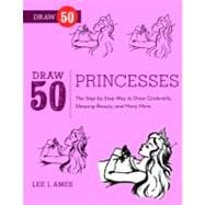 Draw 50 Princesses The Step-by-Step Way to Draw Snow White, Cinderella, Sleeping Beauty, and Many More . . .