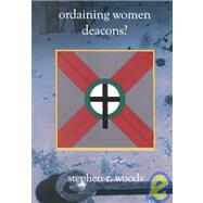 Ordaining Women Deacons? : Biblical, Historical, and Rational Perspectives on the Controversial Issue of the Ordination of Women in the Church in the 21st Century