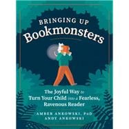 Bringing Up Bookmonsters The Joyful Way to Turn Your Child into a Fearless, Ravenous Reader