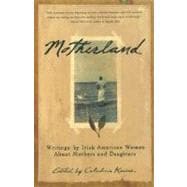 Motherland : Writings by Irish American Women about Mothers and Daughters