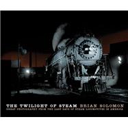 The Twilight of Steam Great Photography from the Last Days of Steam Locomotives in America