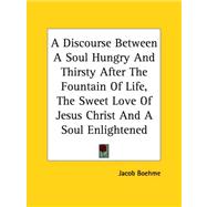 A Discourse Between a Soul Hungry And Thirsty After the Fountain of Life, the Sweet Love of Jesus Christ And a Soul Enlightened