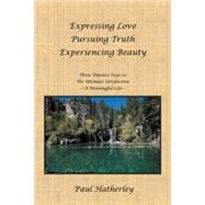 Expressing Love - Pursuing Truth - Experiencing Beauty: Timeless Steps to the Ultimate Satisfaction - A Meaningful Life